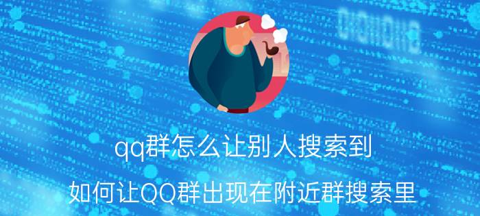 qq群怎么让别人搜索到 如何让QQ群出现在附近群搜索里？